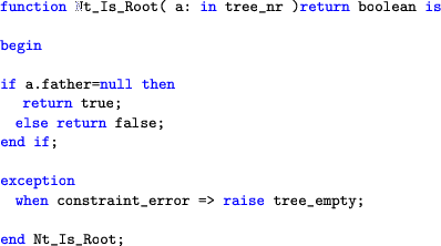 \begin{lstlisting}[language=ada]
function Nt_Is_Root( a: in tree_nr )return bool...
...on
when constraint_error => raise tree_empty;end Nt_Is_Root;
\end{lstlisting}