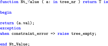 \begin{lstlisting}[language=ada]
function Nt_Value ( a: in tree_nr ) return T is...
...ption
when constraint_error => raise tree_empty;end Nt_Value;
\end{lstlisting}