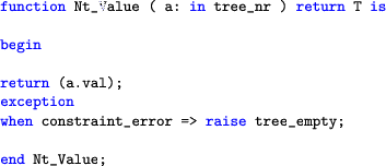 \begin{lstlisting}[language=ada]
function Nt_Value ( a: in tree_nr ) return T is...
...ption
when constraint_error => raise tree_empty;end Nt_Value;
\end{lstlisting}